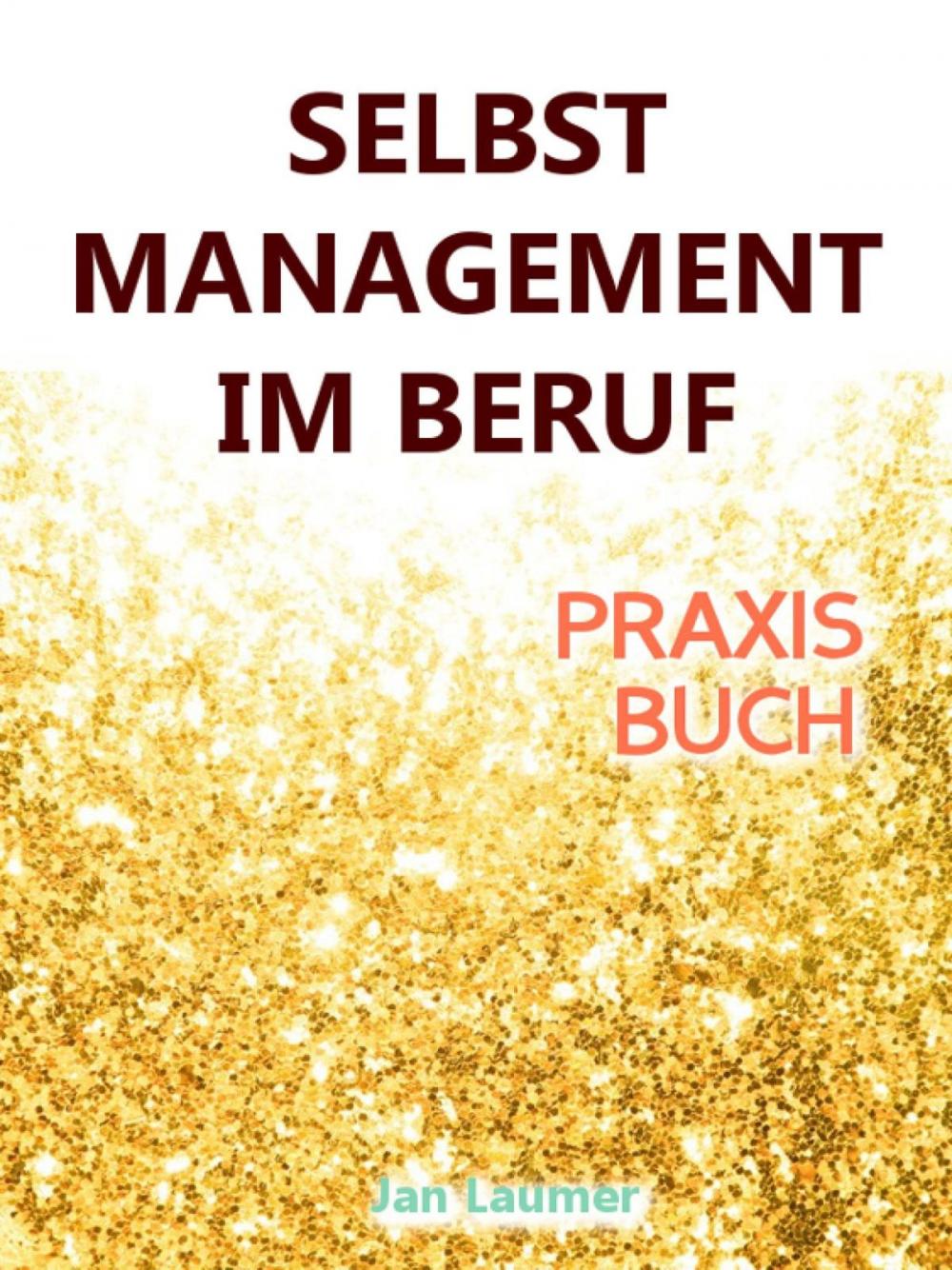 Big bigCover of Selbstmanagement im Beruf: DAS SELBSTMANAGEMENT PRAXISBUCH! Wie Du in 5 Schritten mit dem richtigen Selbstmanagement im Beruf sofort massiv Deine Produktivität steigern, Zeit gewinnen und entspannt erfolgreich werden wirst