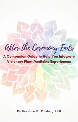 Cover of the book After the Ceremony Ends: A Companion Guide to Help You Integrate Visionary Plant Medicine Experiences by Maud Nerman