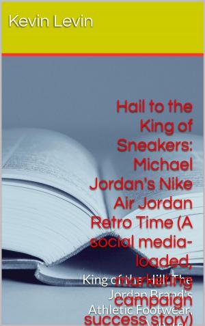 Cover of the book Hail to the King of Sneakers: Michael Jordan Nike Air Jordan Retro Time (A social media-loaded, marketing campaign, success story) by Penny King