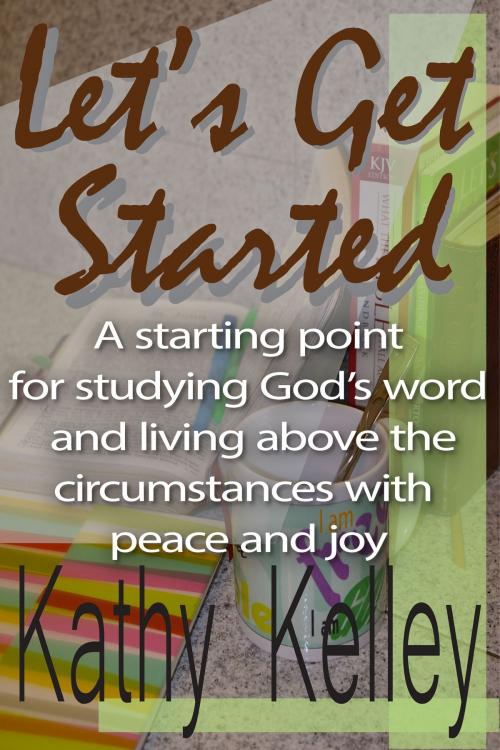 Cover of the book Let's Get Started. A Starting Point for Studying God's Word and Living Above the Circumstances with Peace and Joy. by Kathy Kelley, Kathy Kelley