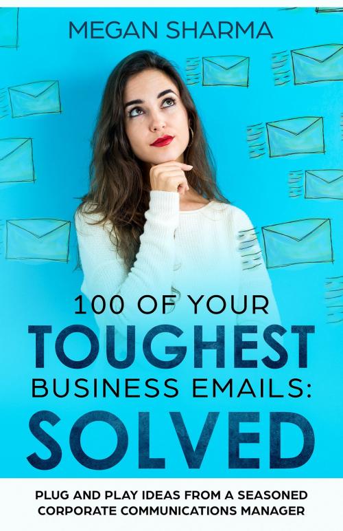 Cover of the book 100 of Your Toughest Business Emails: Solved: Plug and Play Ideas From a Seasoned Corporate Communications Manager by Megan Sharma, Megan Sharma