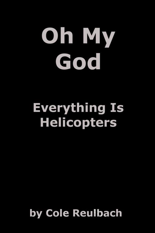 Cover of the book Oh My God Everything Is Helicopters by Cole Reulbach, Cole Reulbach