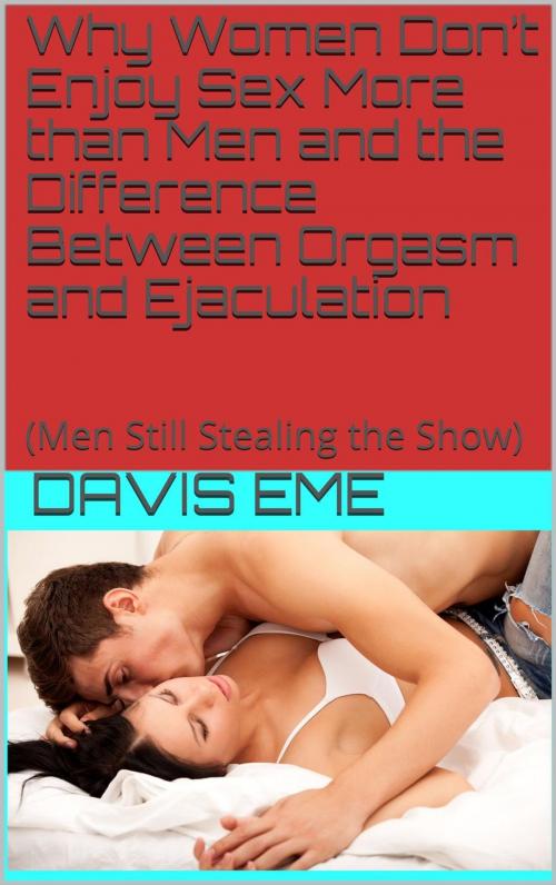 Cover of the book Why Women Don’t Enjoy Sex More than Men and the Difference Between Orgasm and Ejaculation(Men Still Stealing the Show) by Davis Eme, Davis Eme