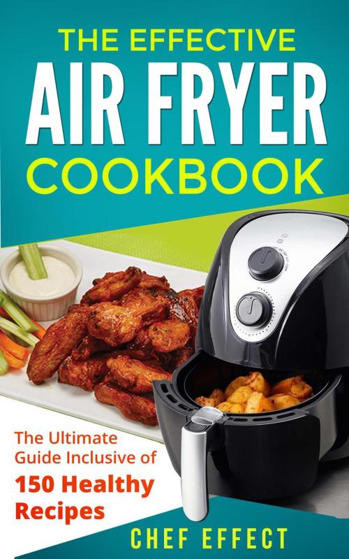 Cover of the book The Effective Air Fryer Cookbook: The Ultimate Guide Inclusive of 150 Healthy Recipes by Chef Effect, Chef Effect