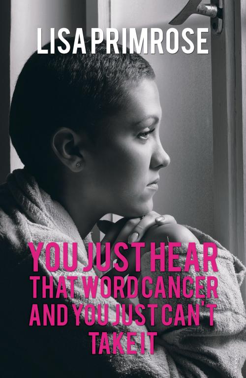 Cover of the book You Just Hear That Word Cancer and You Just Can't Take It by Lisa Primrose, Austin Macauley