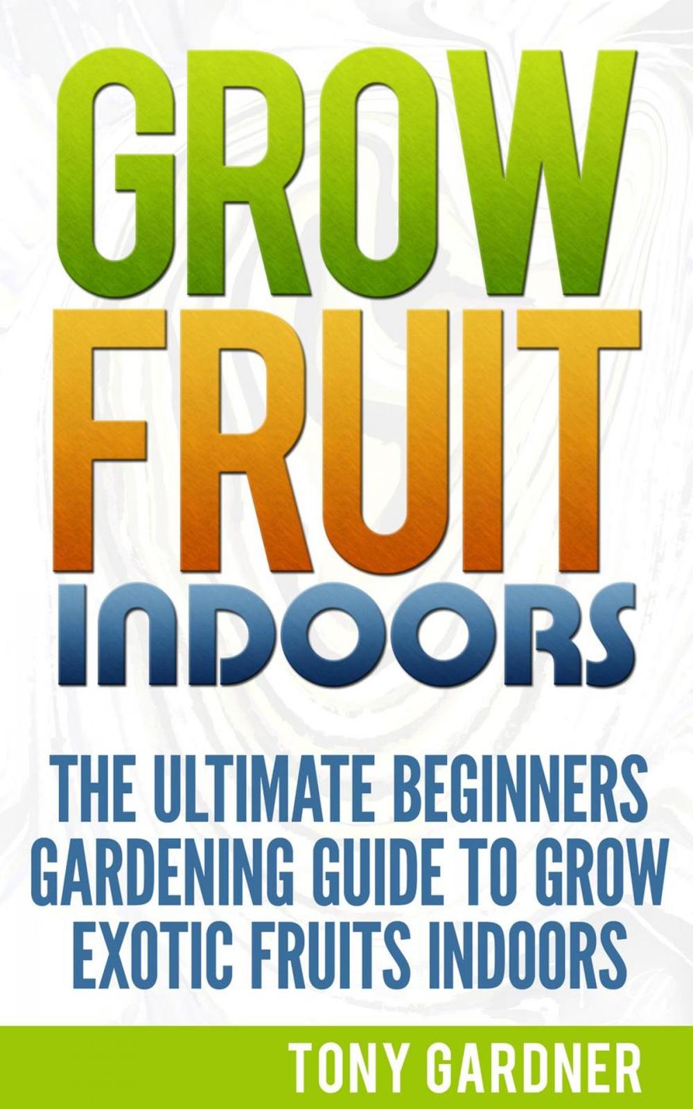 Big bigCover of Grow Fruit Indoors: The Ultimate Beginners Gardening Guide to Grow Exotic Fruits Indoors