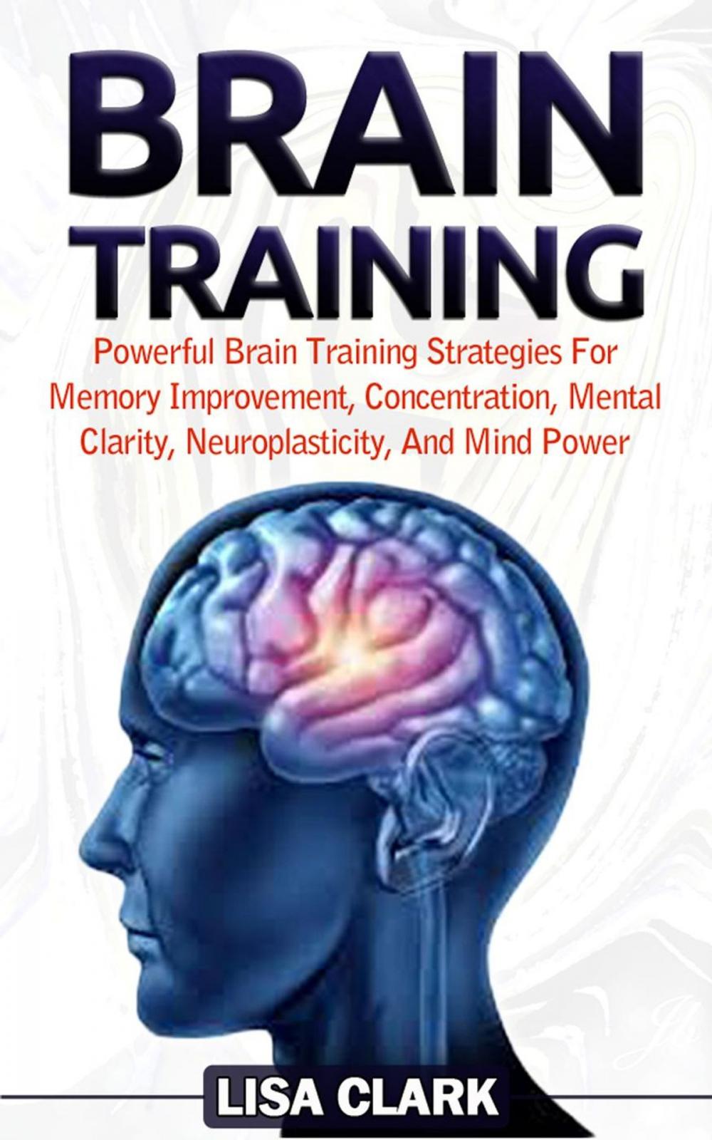 Big bigCover of Brain Training: Powerful Brain Training Strategies For Memory Improvement, Concentration, Mental Clarity, Neuroplasticity, And Mind Power