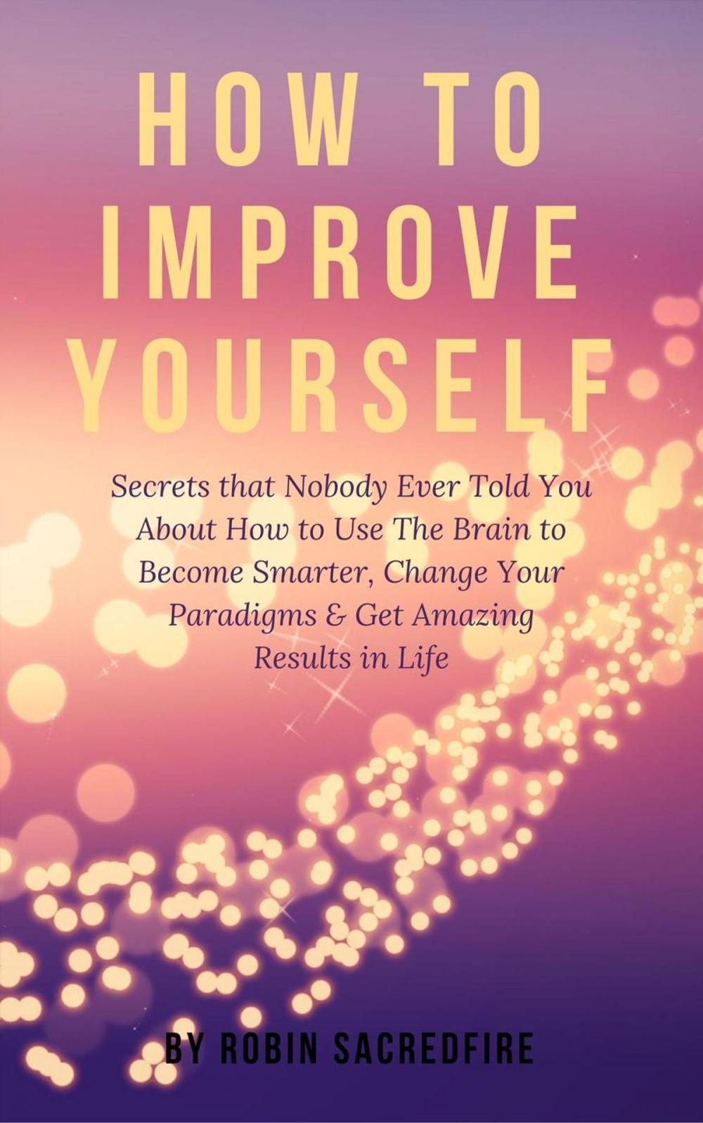 Big bigCover of How to Improve Yourself: Secrets that Nobody Ever Told You about How to Use The Brain to Become Smarter, Change Your Paradigms and Get Amazing Results in Life