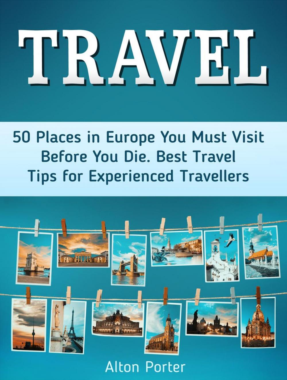 Big bigCover of Travel: 50 Places in Europe You Must Visit Before You Die. Best Travel Tips for Experienced Travellers