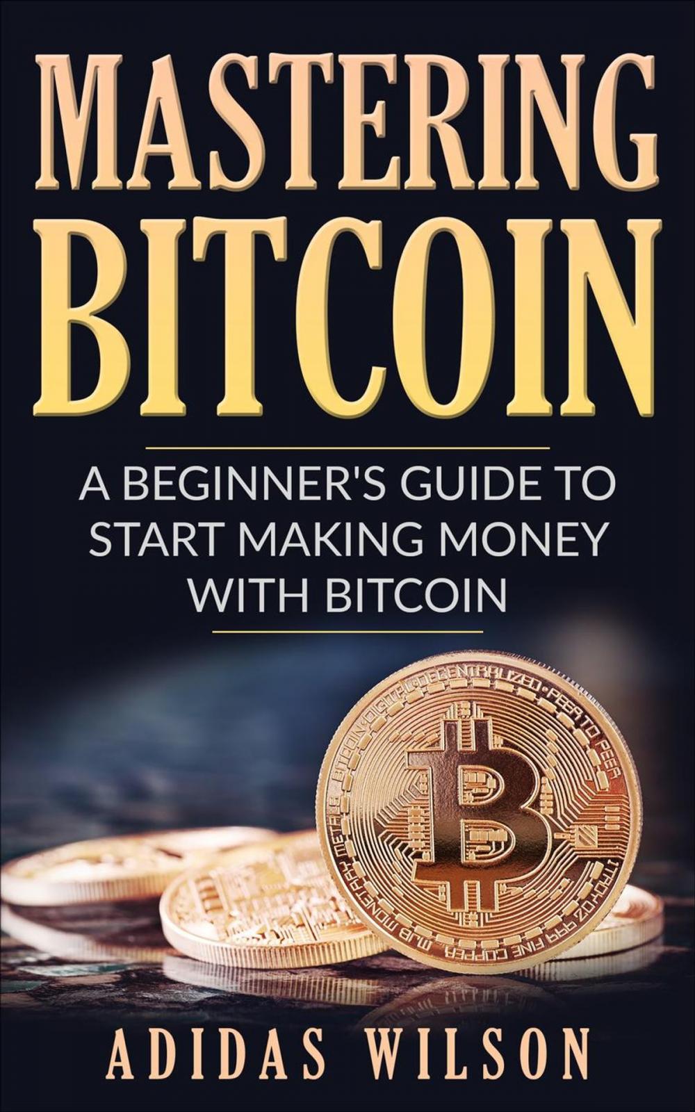 Big bigCover of Mastering Bitcoin - A Beginner's Guide To Start Making Money With Bitcoin