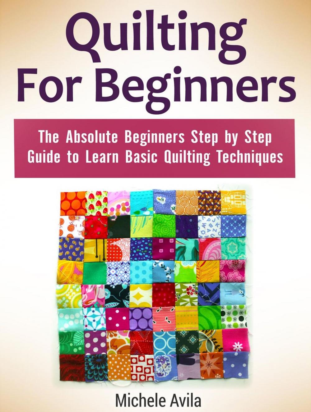 Big bigCover of Quilting For Beginners: The Absolute Beginners Step by Step Guide to Learn Basic Quilting Techniques