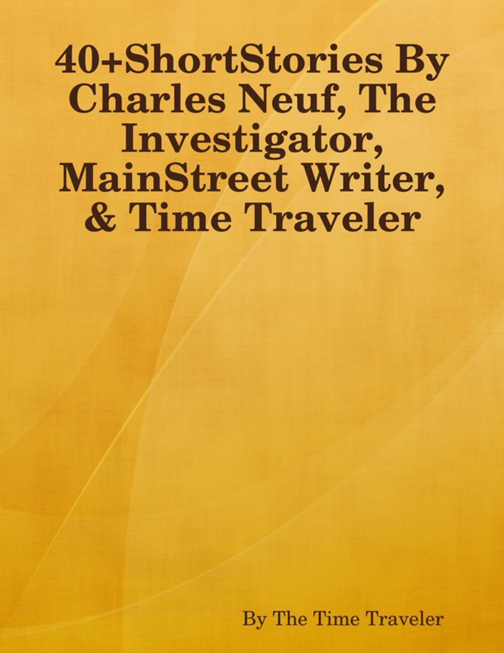 Big bigCover of 40+ShortStories By Charles Neuf, The Investigator, MainStreet Writer, & Time Traveler