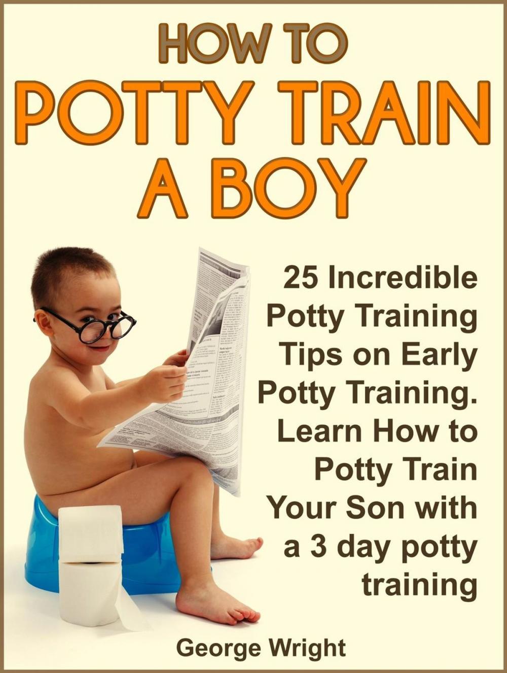 Big bigCover of How to Potty Train a Boy: 25 Incredible Potty Training Tips on Early Potty Training. Learn How to Potty Train Your Son with a 3 Day Potty Training