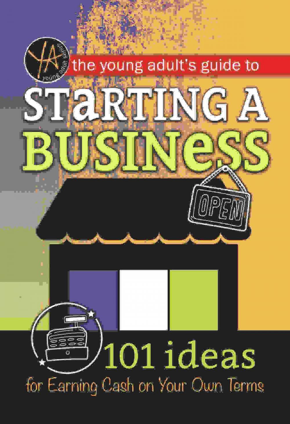 Big bigCover of The Young Adult's Guide to Starting a Small Business 101 Ideas for Earning Cash on Your Own Terms