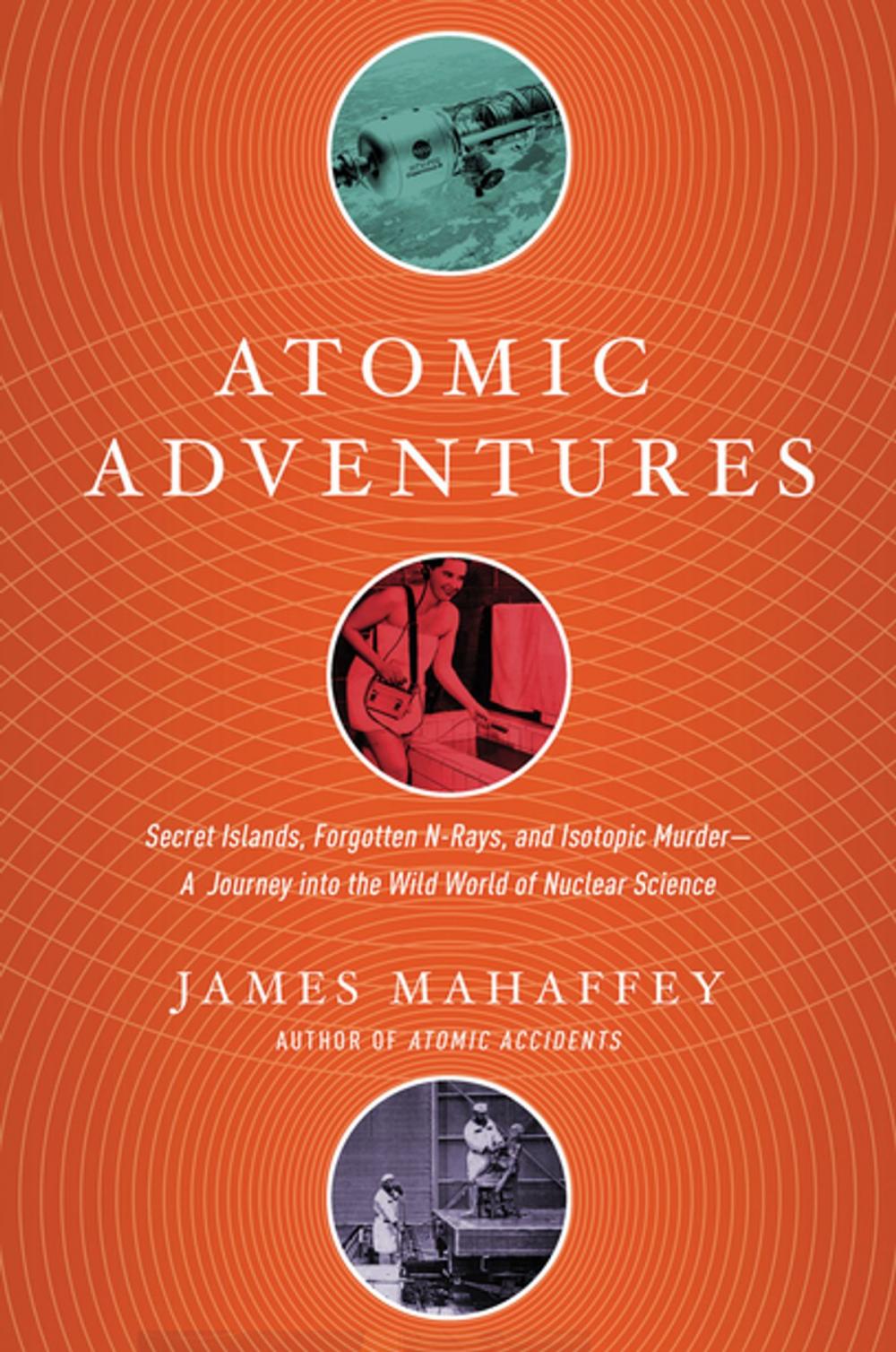 Big bigCover of Atomic Adventures: Secret Islands, Forgotten N-Rays, and Isotopic Murder: A Journey into the Wild World of Nuclear Science