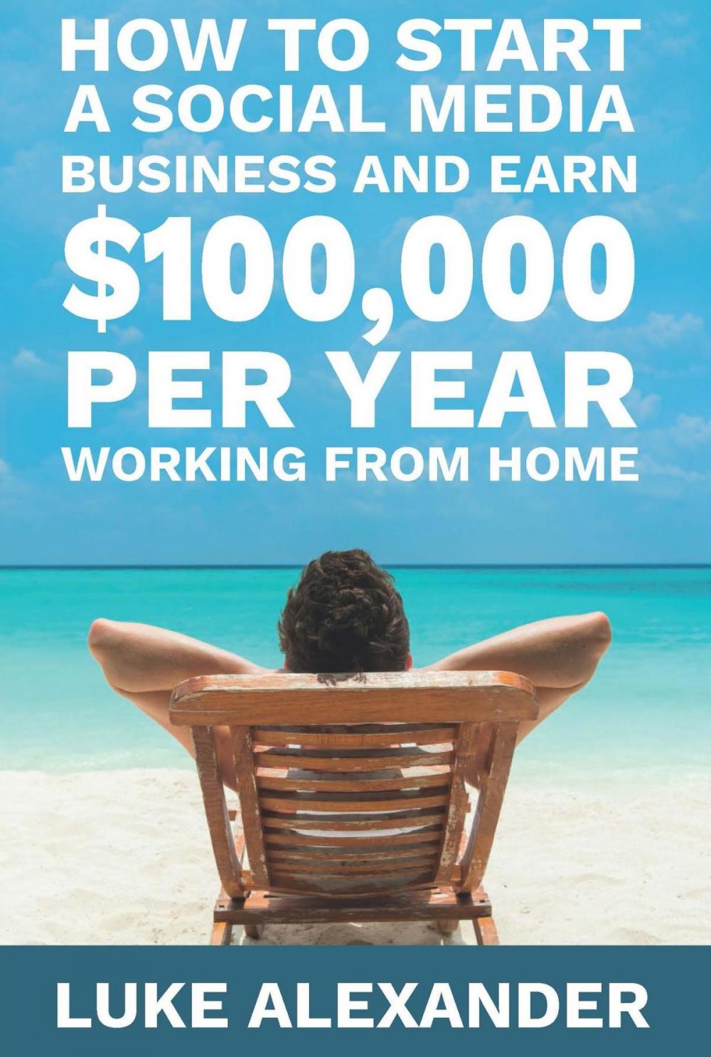 Big bigCover of How to Start a Social Media Business and Earn $100,000 Per Year Working from Home