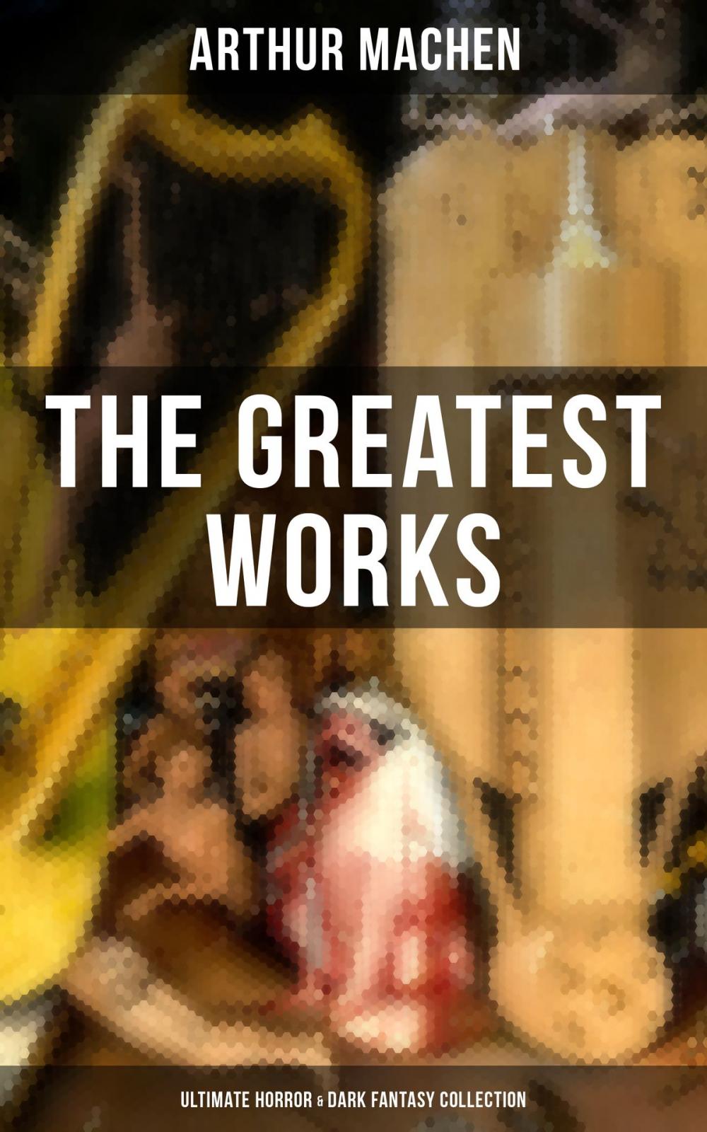 Big bigCover of The Greatest Works of Arthur Machen - Ultimate Horror & Dark Fantasy Collection