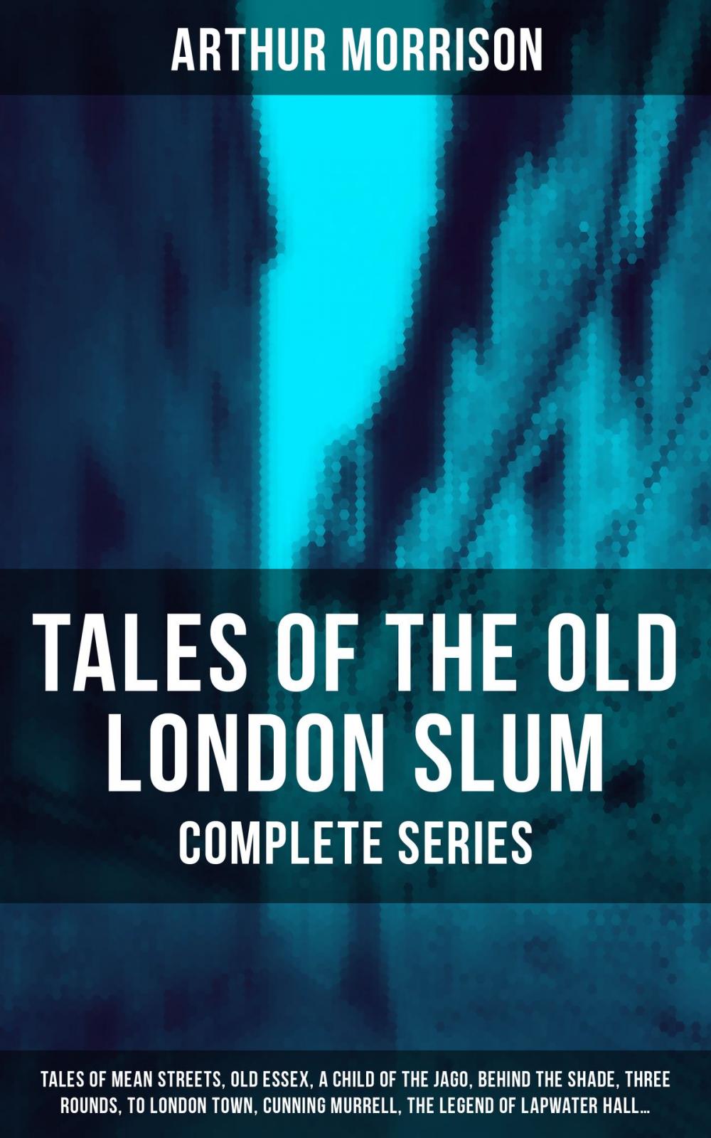 Big bigCover of Tales of the Old London Slum – Complete Series: Tales of Mean Streets, Old Essex, A Child of the Jago, Behind the Shade, Three Rounds, To London Town, Cunning Murrell, The Legend of Lapwater Hall…