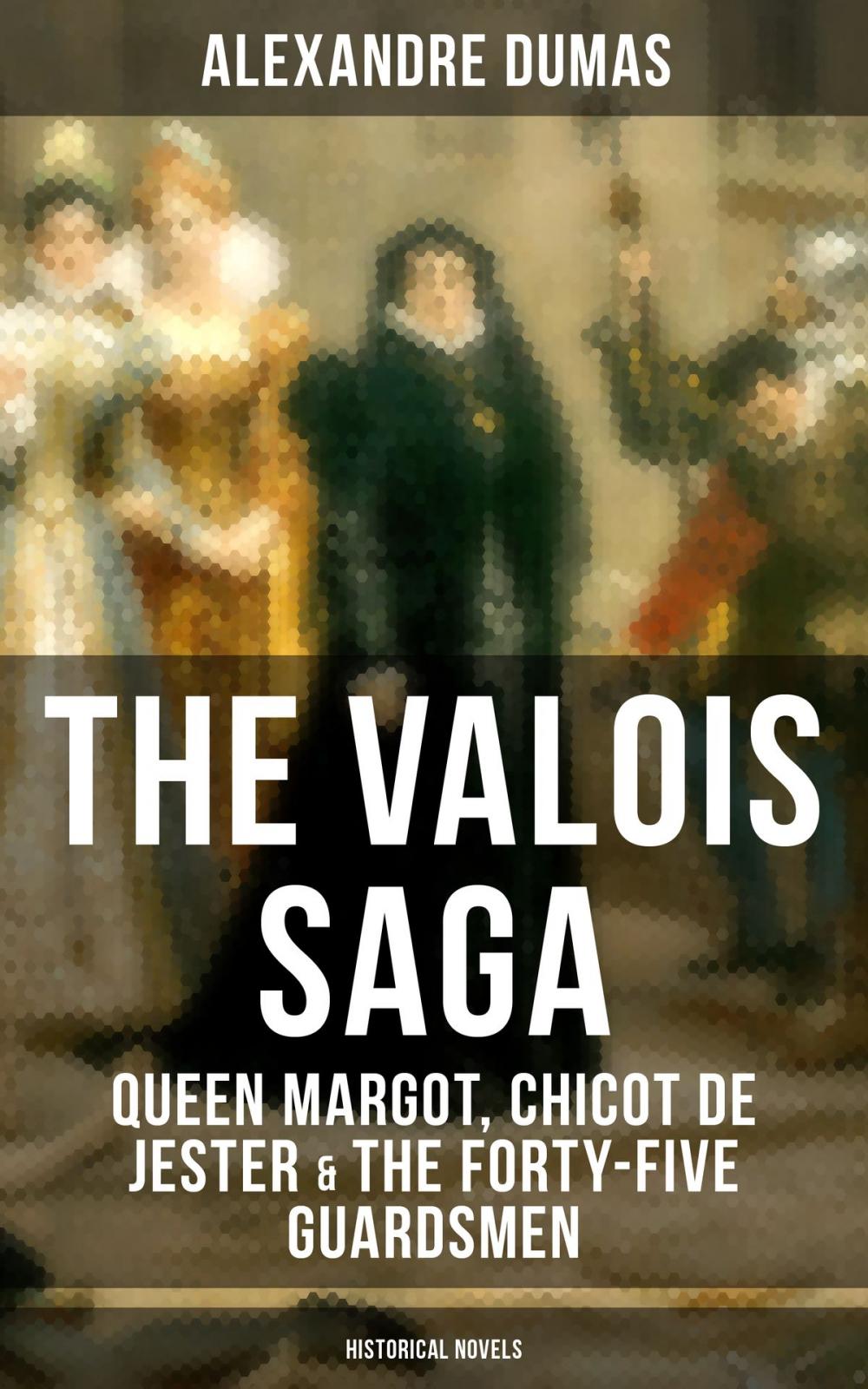 Big bigCover of THE VALOIS SAGA: Queen Margot, Chicot de Jester & The Forty-Five Guardsmen (Historical Novels)