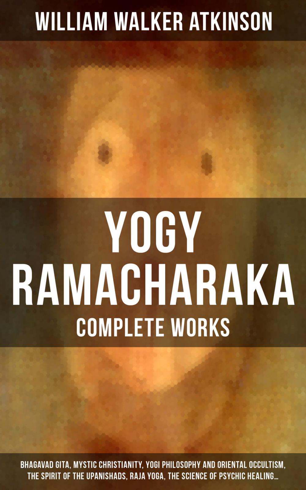 Big bigCover of YOGY RAMACHARAKA - Complete Works: Bhagavad Gita, Mystic Christianity, Yogi Philosophy and Oriental Occultism, The Spirit of the Upanishads, Raja Yoga, The Science of Psychic Healing…