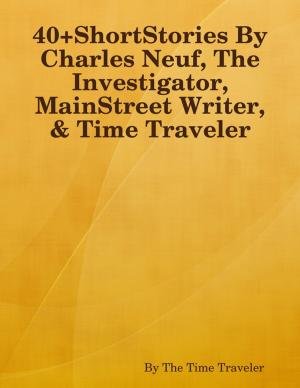 Book cover of 40+ShortStories By Charles Neuf, The Investigator, MainStreet Writer, & Time Traveler
