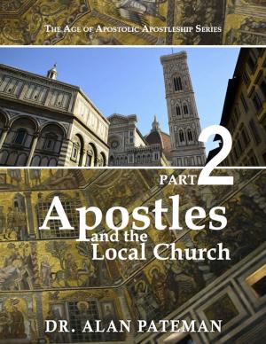 Cover of the book Apostles and the Local Church: The Age of Apostolic Apostleship Series, Part 2 by Dr. Alan Pateman