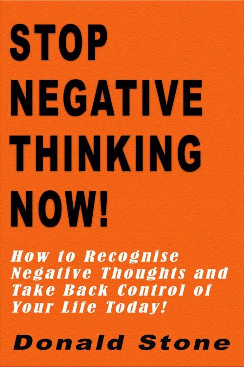 Cover of the book Stop Negative Thinking Now! : How to Recognise Negative Thoughts and Take Back Control of Your Life Today! by Donald Stone, Donald Stone