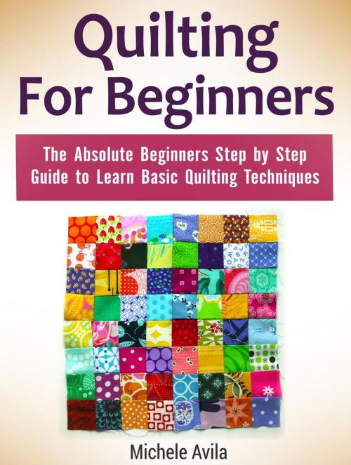 Cover of the book Quilting For Beginners: The Absolute Beginners Step by Step Guide to Learn Basic Quilting Techniques by Michele Avila, Cloud 42 Solutions