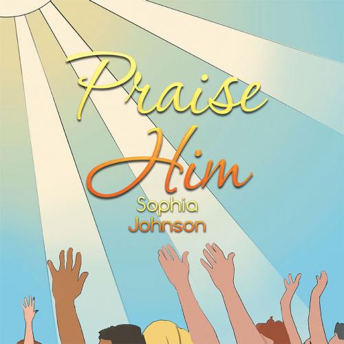 Cover of the book Praise Him by Sophia Johnson, Xlibris US