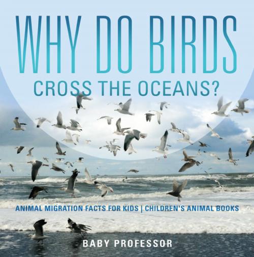 Cover of the book Why Do Birds Cross the Oceans? Animal Migration Facts for Kids | Children's Animal Books by Baby Professor, Speedy Publishing LLC