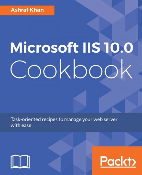 Cover of the book Microsoft IIS 10.0 Cookbook by Ashraf Khan, Packt Publishing