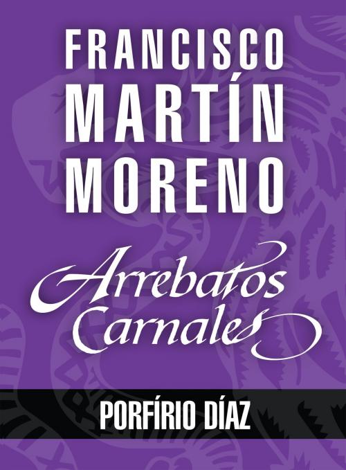 Cover of the book Arrebatos carnales. Porfirio Díaz by Francisco Martín Moreno, Grupo Planeta - México