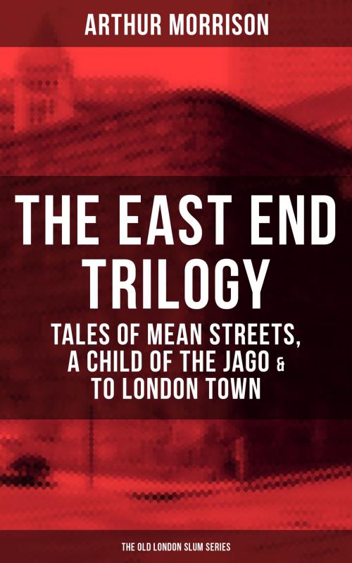 Cover of the book THE EAST END TRILOGY: Tales of Mean Streets, A Child of the Jago & To London Town - The Old London Slum Series by Arthur Morrison, Musaicum Books