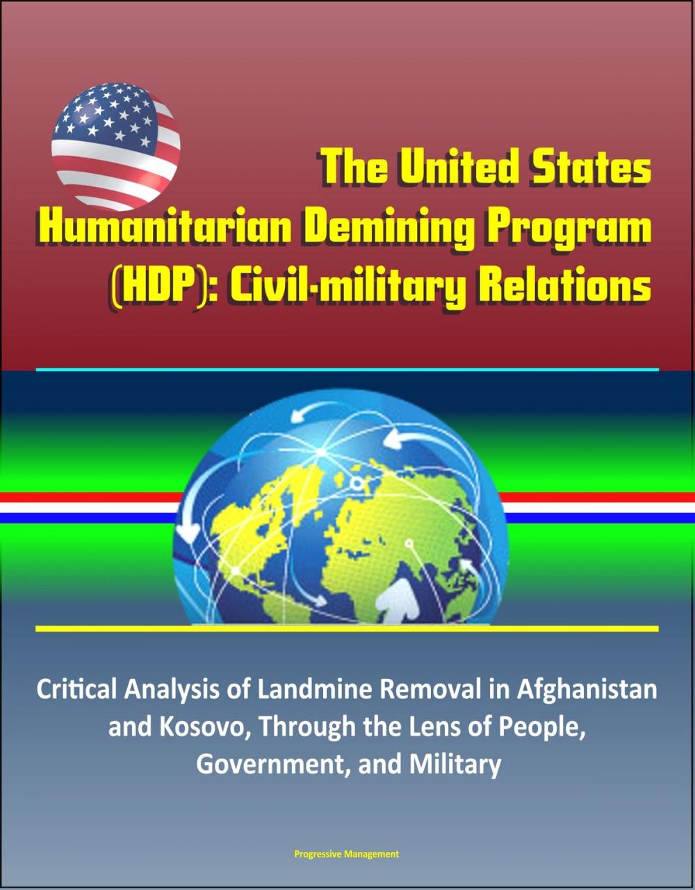 Big bigCover of The United States Humanitarian Demining Program (HDP): Civil-military Relations – Critical Analysis of Landmine Removal in Afghanistan and Kosovo, Through the Lens of People, Government, and Military