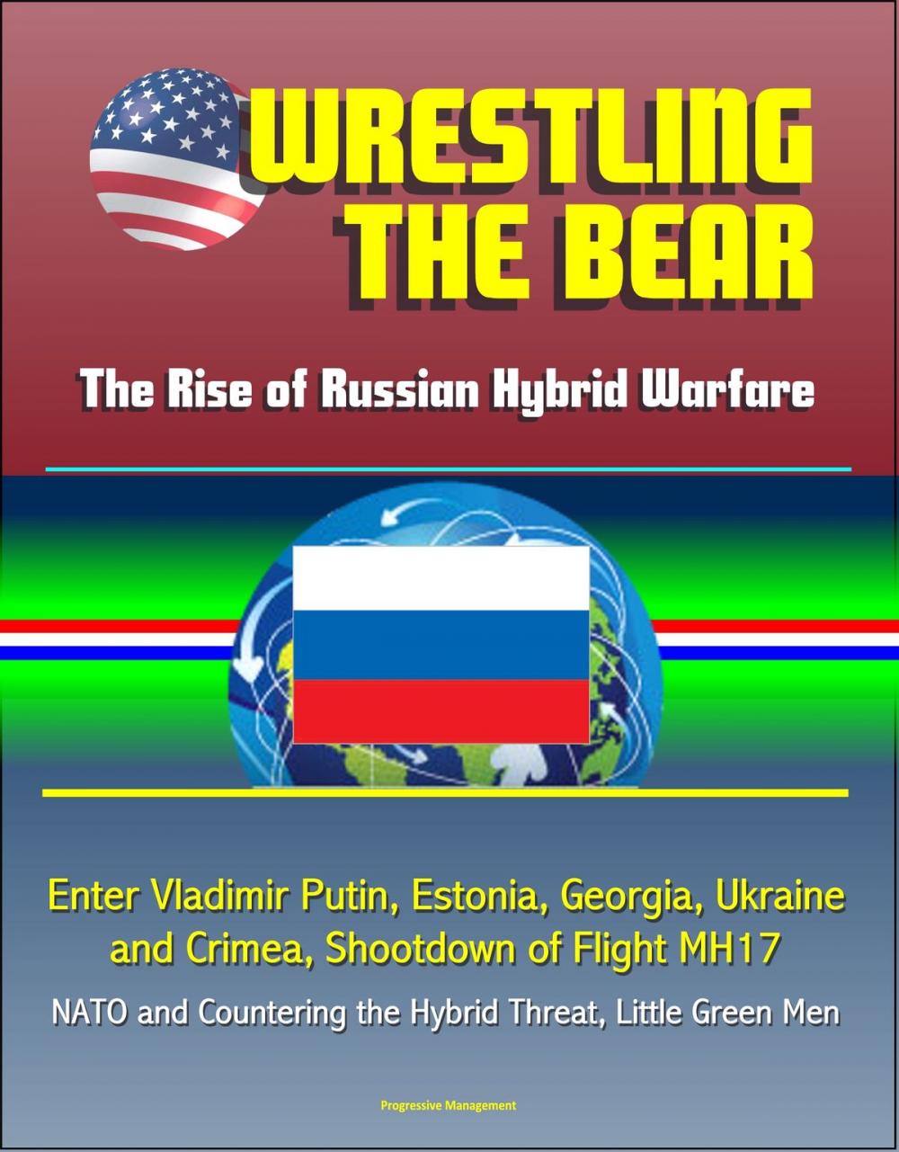 Big bigCover of Wrestling the Bear: The Rise of Russian Hybrid Warfare - Enter Vladimir Putin, Estonia, Georgia, Ukraine and Crimea, Shootdown of Flight MH17, NATO and Countering the Hybrid Threat, Little Green Men