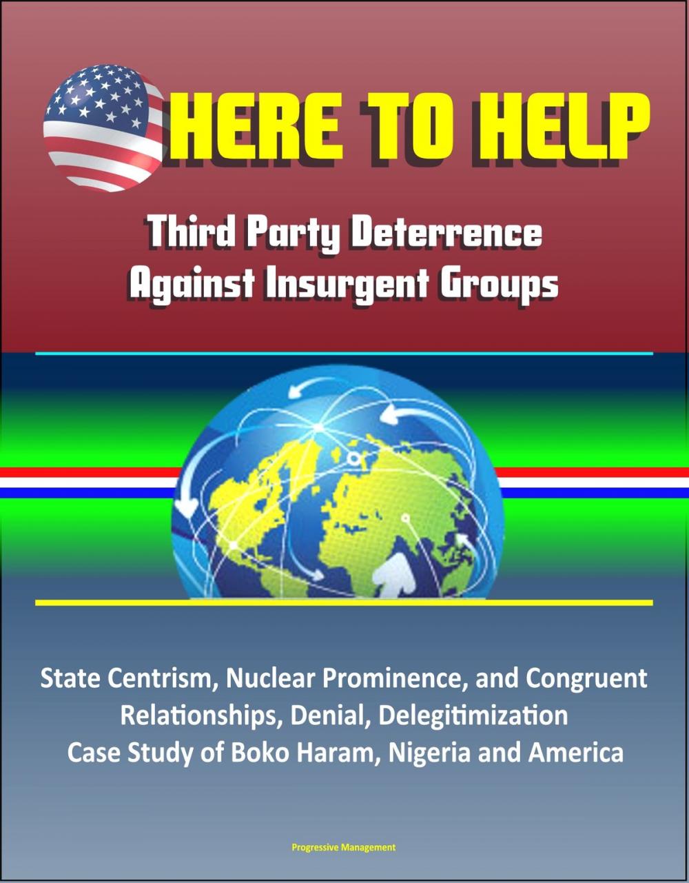 Big bigCover of Here to Help: Third Party Deterrence Against Insurgent Groups - State Centrism, Nuclear Prominence, and Congruent Relationships, Denial, Delegitimization, Case Study of Boko Haram, Nigeria and America