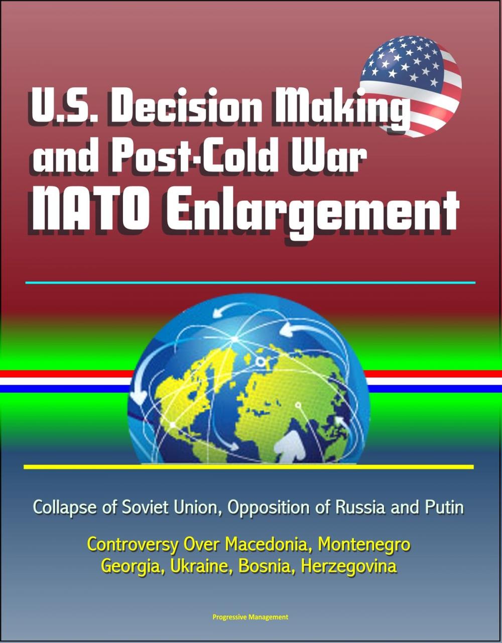 Big bigCover of U.S. Decision Making and Post-Cold War NATO Enlargement: Collapse of Soviet Union, Opposition of Russia and Putin, Controversy Over Macedonia, Montenegro, Georgia, Ukraine, Bosnia, Herzegovina