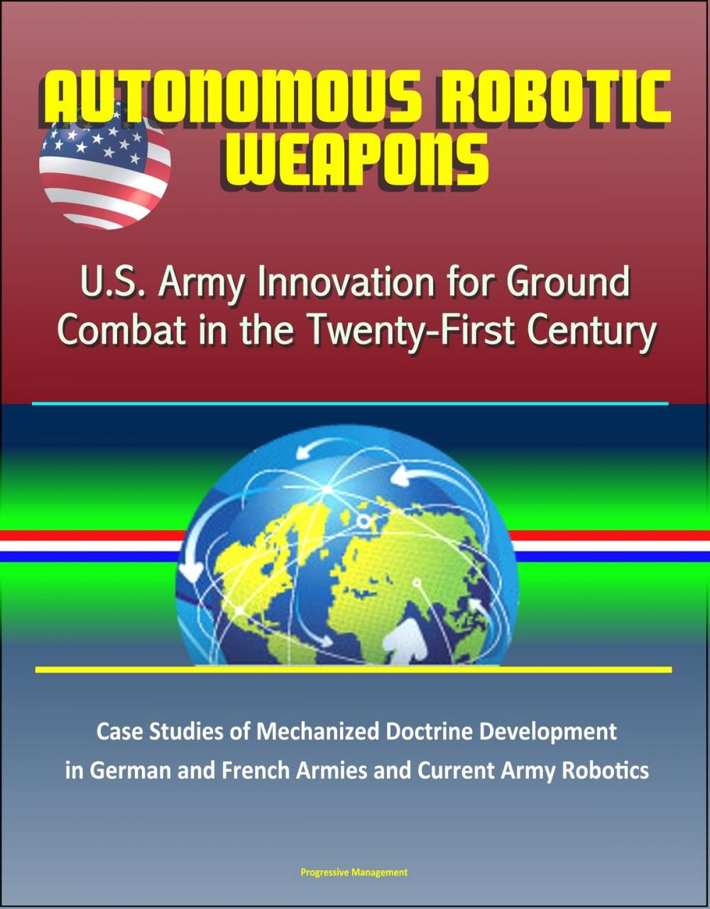 Big bigCover of Autonomous Robotic Weapons: U.S. Army Innovation for Ground Combat in the Twenty-First Century – Case Studies of Mechanized Doctrine Development in German and French Armies and Current Army Robotics