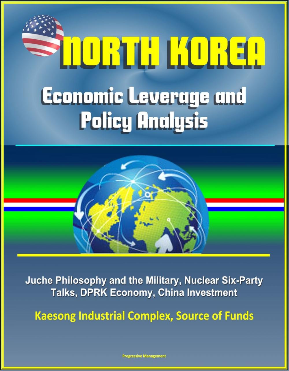 Big bigCover of North Korea: Economic Leverage and Policy Analysis - Juche Philosophy and the Military, Nuclear Six-Party Talks, DPRK Economy, China Investment, Kaesong Industrial Complex, Source of Funds