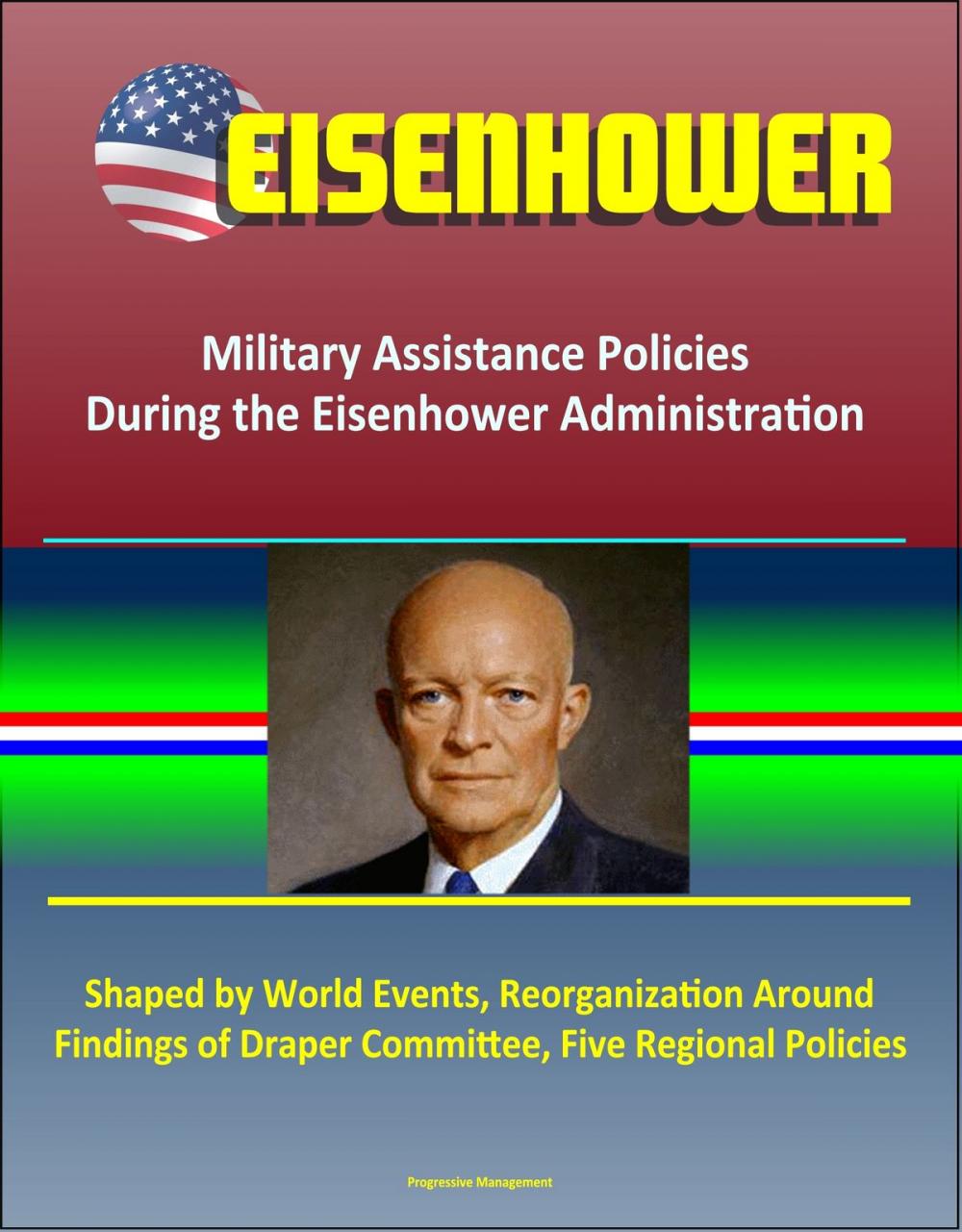 Big bigCover of Eisenhower: Military Assistance Policies During the Eisenhower Administration - Shaped by World Events, Reorganization Around Findings of Draper Committee, Five Regional Policies