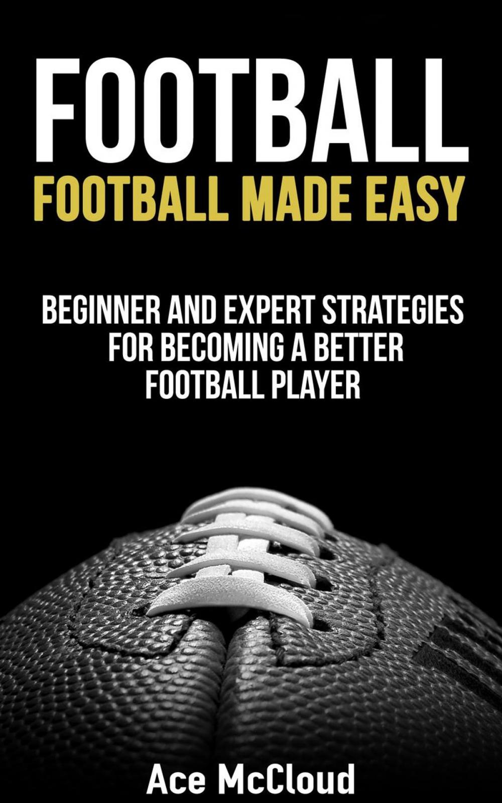 Big bigCover of Football: Football Made Easy: Beginner and Expert Strategies For Becoming A Better Football Player