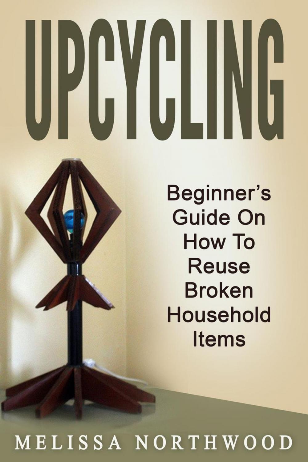 Big bigCover of Upcycling: Beginner’s Guide On How To Reuse Broken Household Items