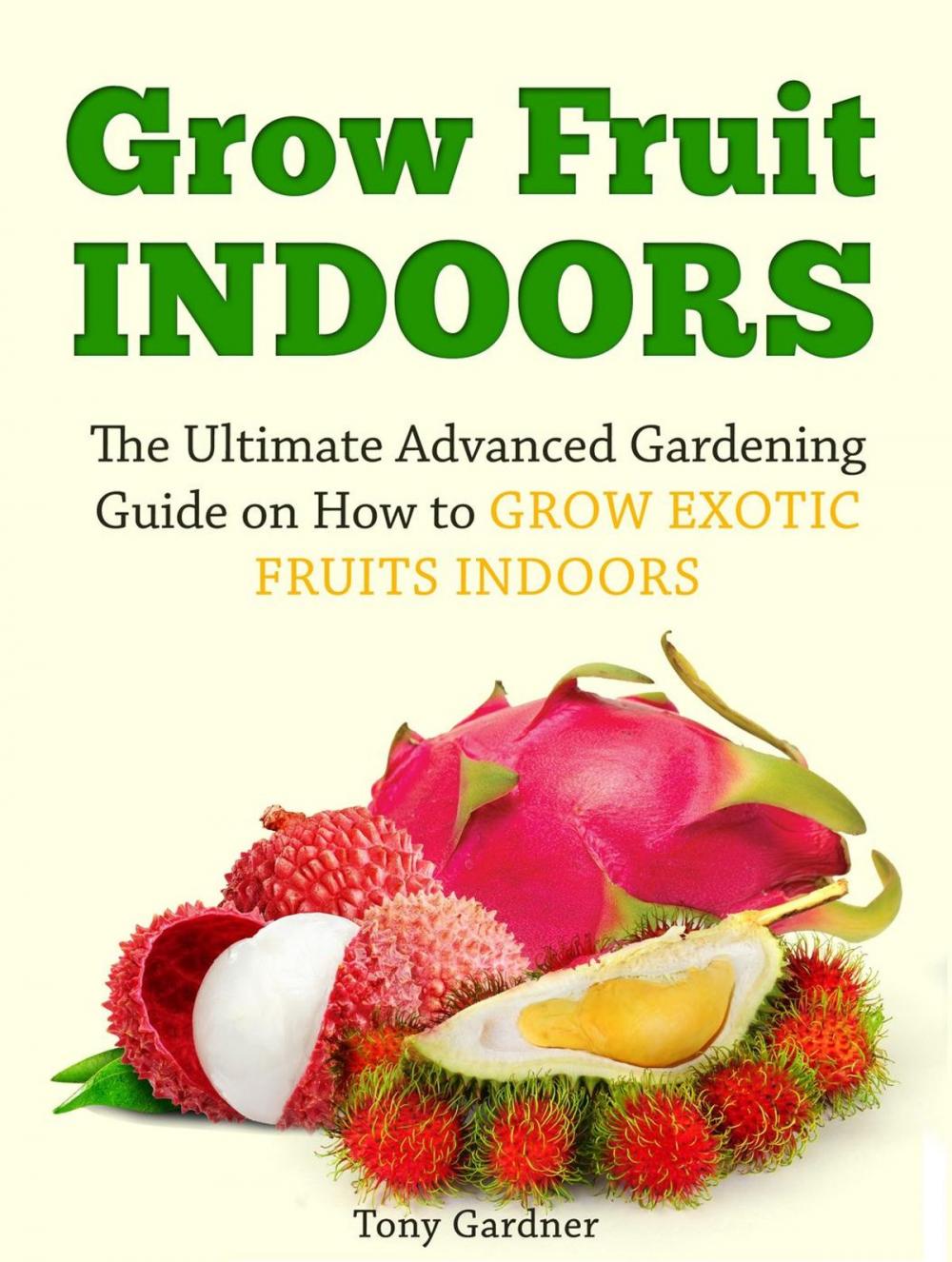 Big bigCover of Grow Fruit Indoors: The Ultimate Advanced Gardening Guide on How to Grow Exotic Fruits Indoors