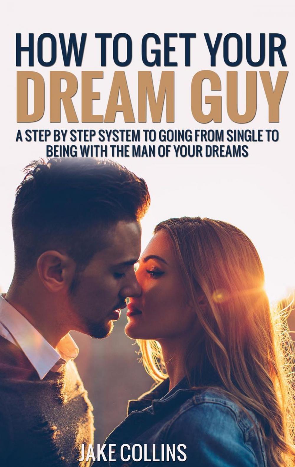 Big bigCover of How To Get Your Dream Guy - A Step By Step System To Going From Single To Being With The Man Of Your Dreams