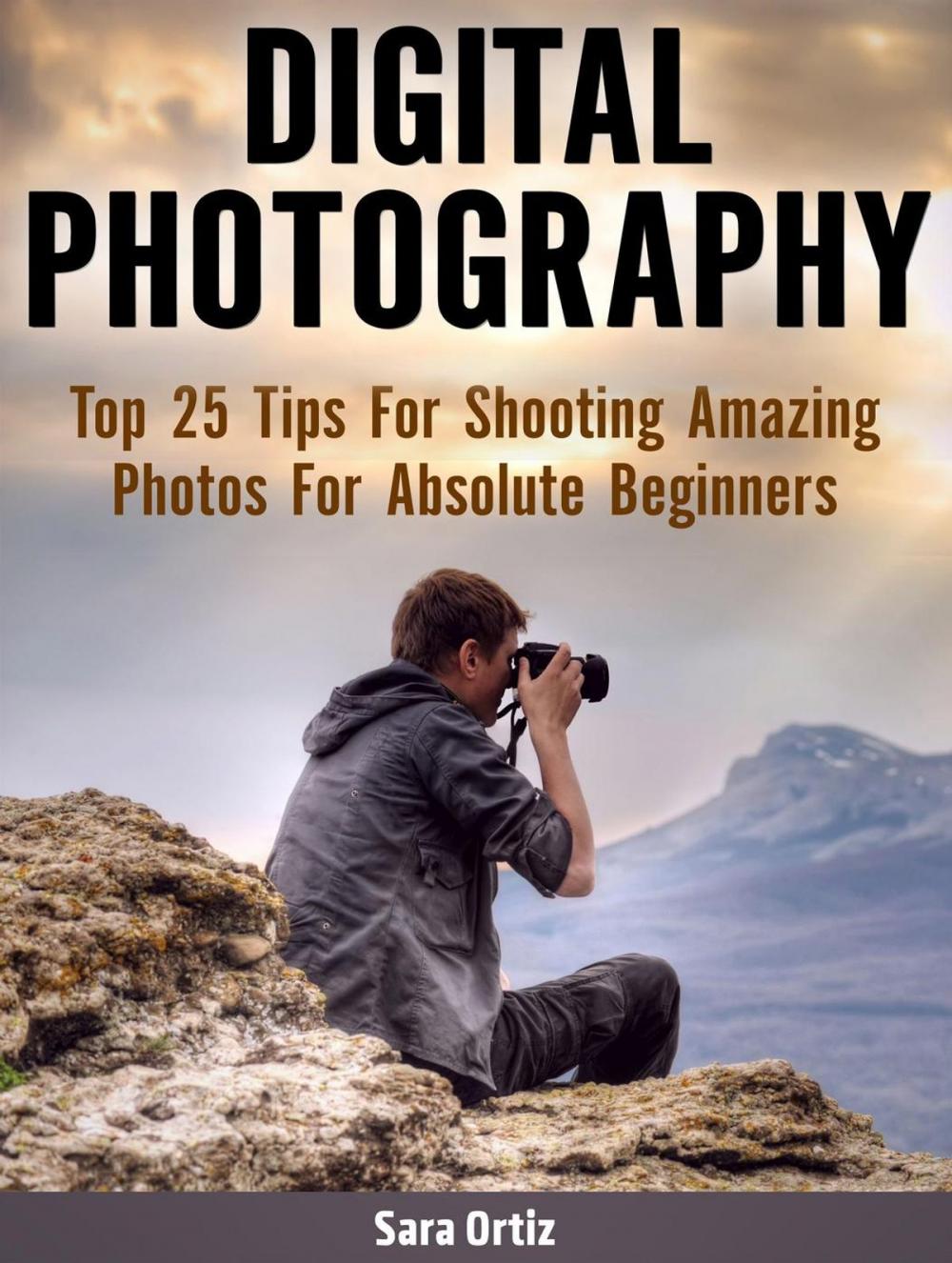 Big bigCover of Digital Photography: Top 25 Tips For Shooting Amazing Photos For Absolute Beginners