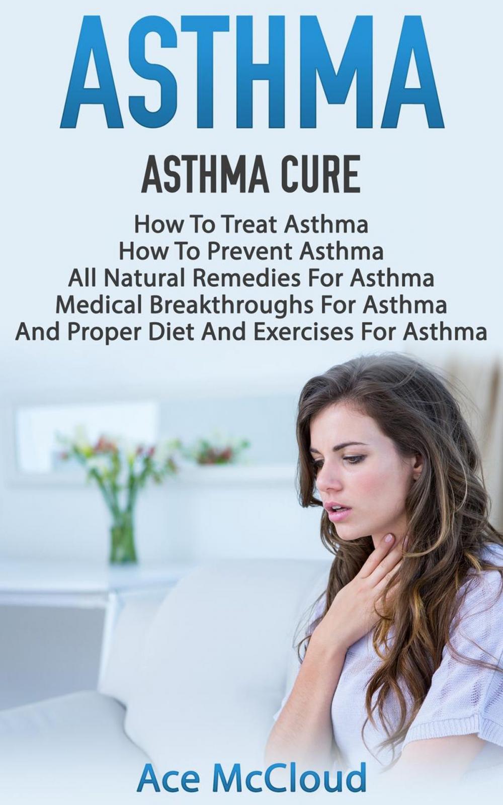 Big bigCover of Asthma: Asthma Cure: How To Treat Asthma: How To Prevent Asthma, All Natural Remedies For Asthma, Medical Breakthroughs For Asthma, And Proper Diet And Exercises For Asthma