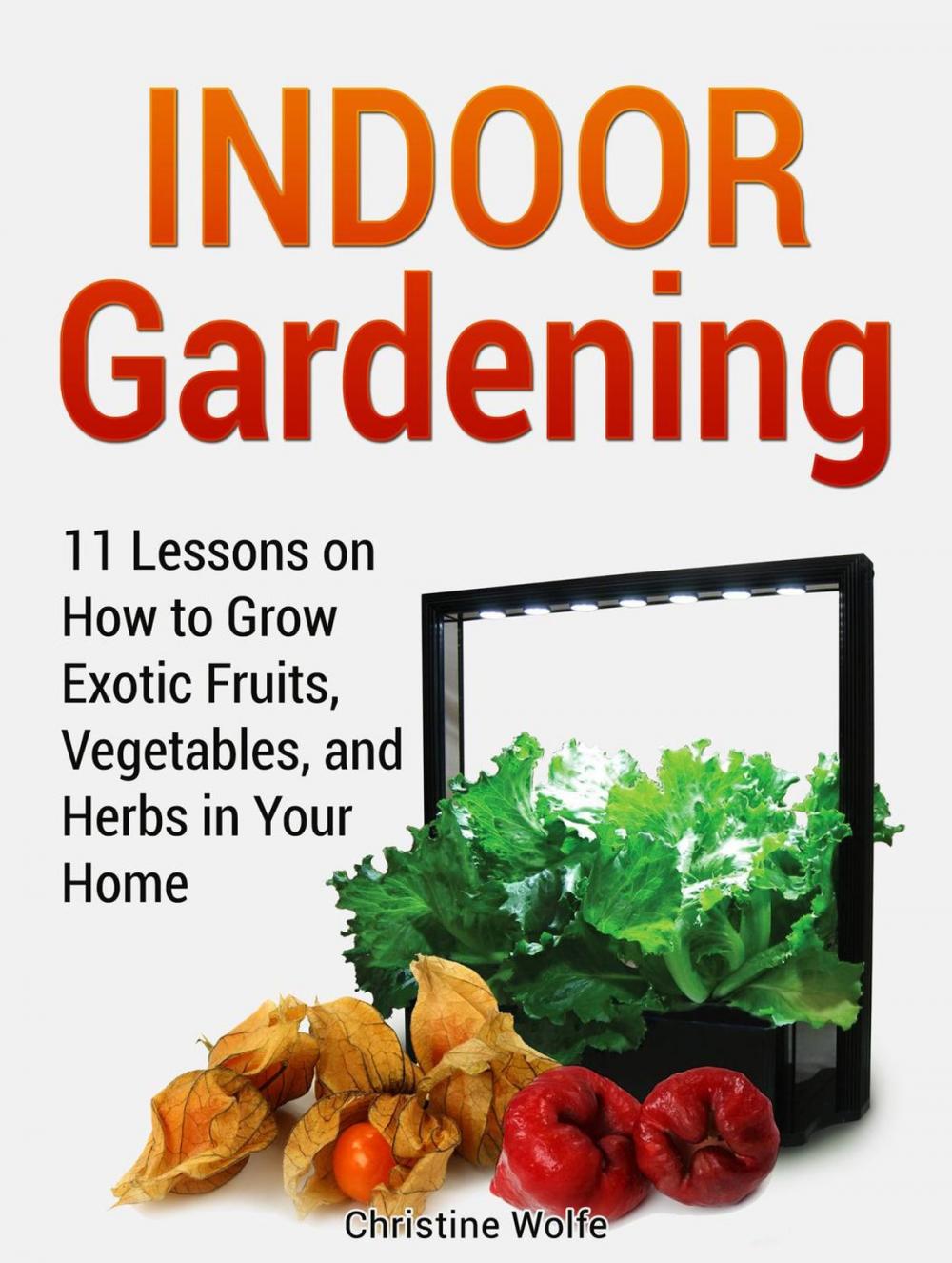 Big bigCover of Indoor Gardening: 11 Lessons on How to Grow Exotic Fruits, Vegetables, and Herbs in Your Home