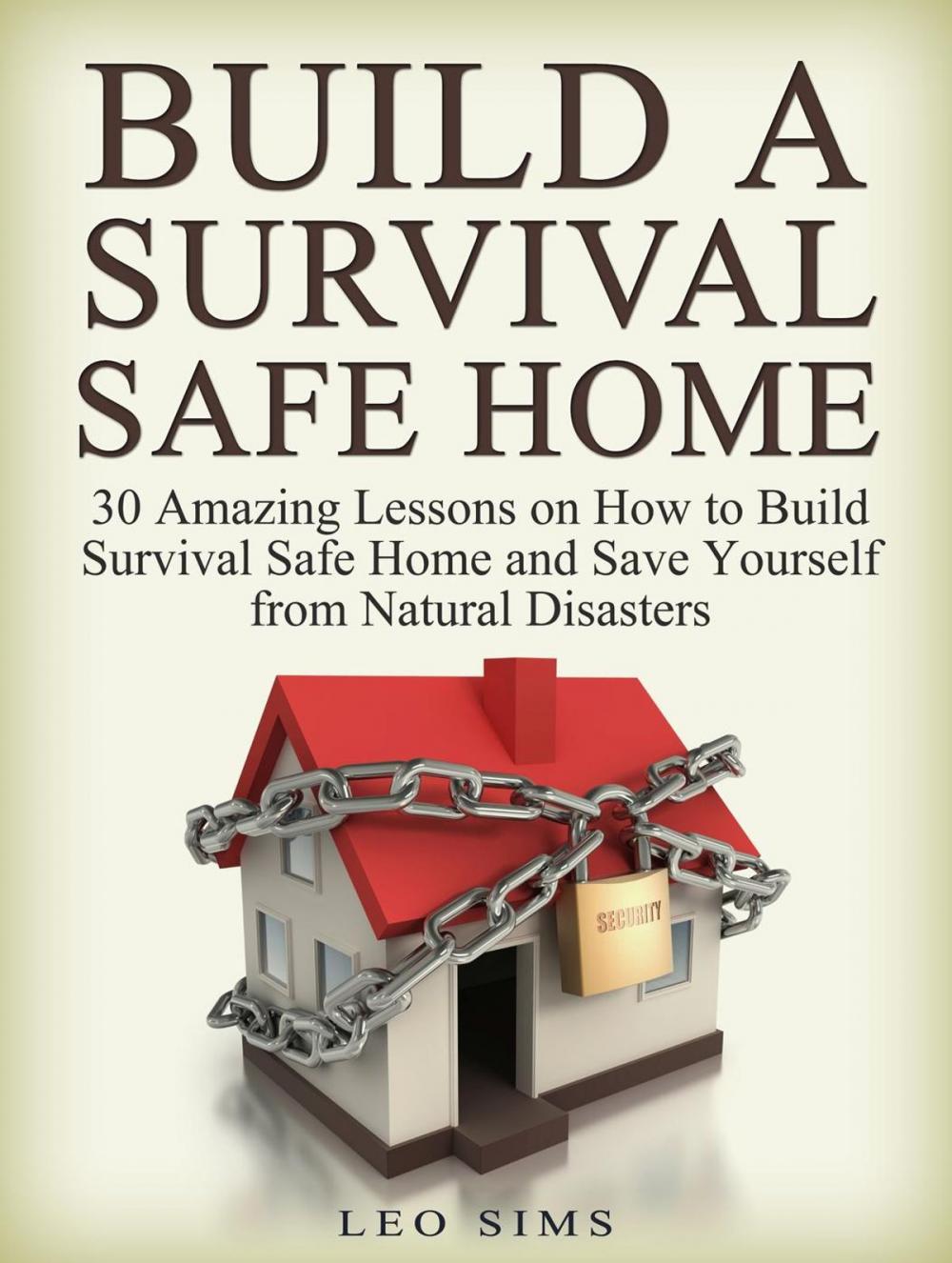 Big bigCover of Build a Survival Safe Home: 30 Amazing Lessons on How to Build Survival Safe Home and Save Yourself from Natural Disasters