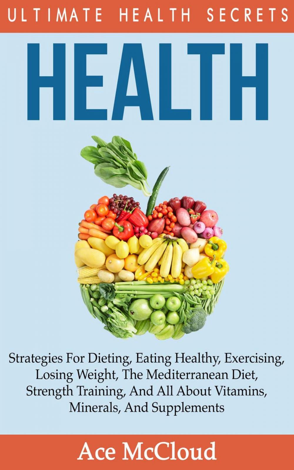 Big bigCover of Health: Ultimate Health Secrets: Strategies For Dieting, Eating Healthy, Exercising, Losing Weight, The Mediterranean Diet, Strength Training, And All About Vitamins, Minerals, And Supplements