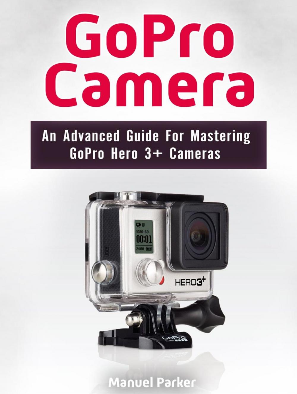 Big bigCover of GoPro Camera: An Advanced Guide For Mastering GoPro Hero 3+ Cameras